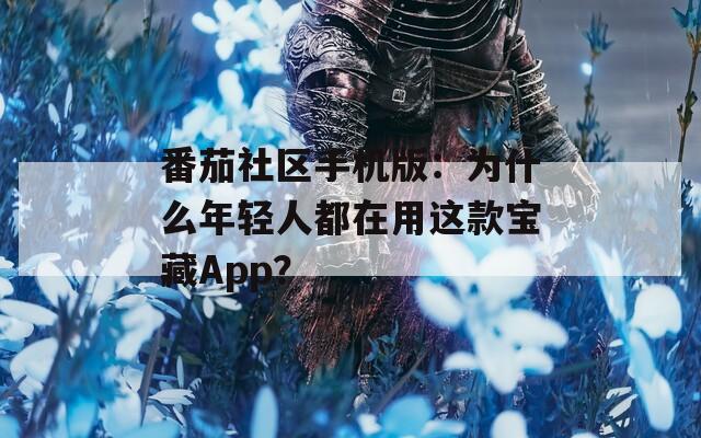 番茄社区手机版：为什么年轻人都在用这款宝藏App？