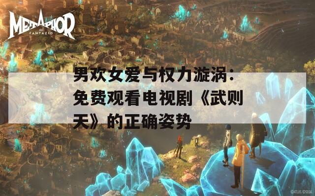 男欢女爱与权力漩涡：免费观看电视剧《武则天》的正确姿势