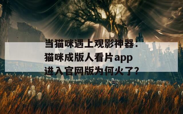 当猫咪遇上观影神器：猫咪成版人看片app进入官网版为何火了？