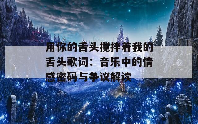 用你的舌头搅拌着我的舌头歌词：音乐中的情感密码与争议解读
