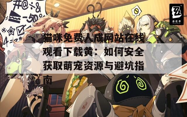 猫咪免费人成网站在线观看下载黄：如何安全获取萌宠资源与避坑指南