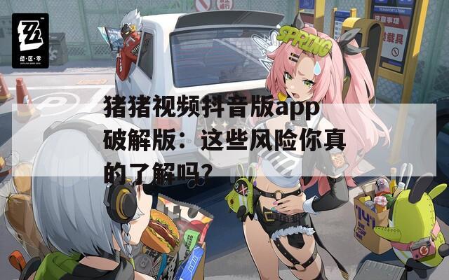 猪猪视频抖音版app破解版：这些风险你真的了解吗？