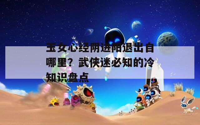 玉女心经阴进阳退出自哪里？武侠迷必知的冷知识盘点