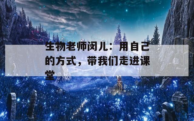生物老师闵儿：用自己的方式，带我们走进课堂
