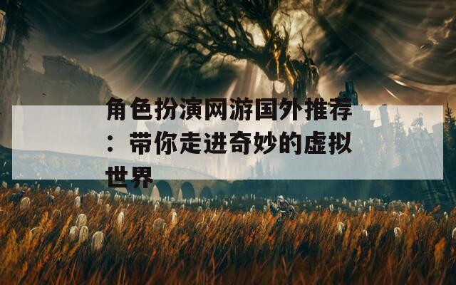 角色扮演网游国外推荐：带你走进奇妙的虚拟世界