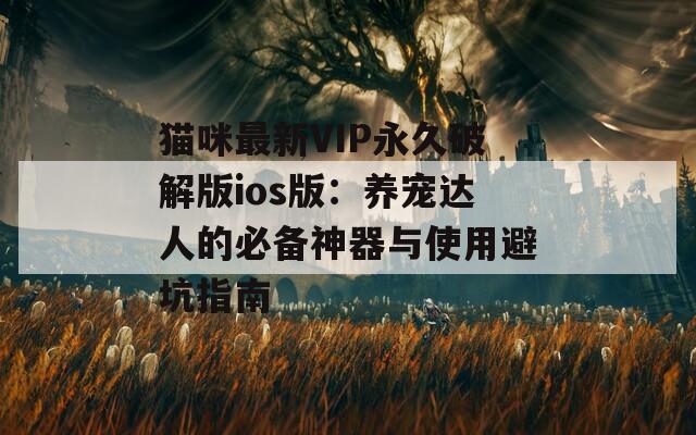 猫咪最新VIP永久破解版ios版：养宠达人的必备神器与使用避坑指南
