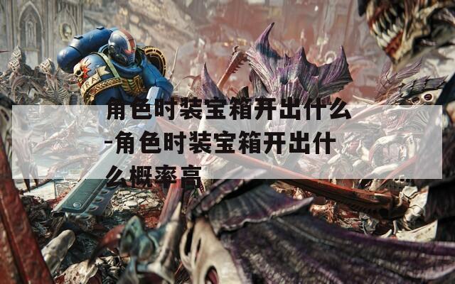 角色时装宝箱开出什么-角色时装宝箱开出什么概率高