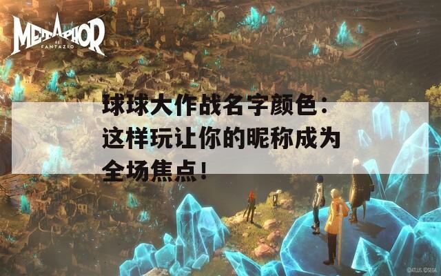 球球大作战名字颜色：这样玩让你的昵称成为全场焦点！