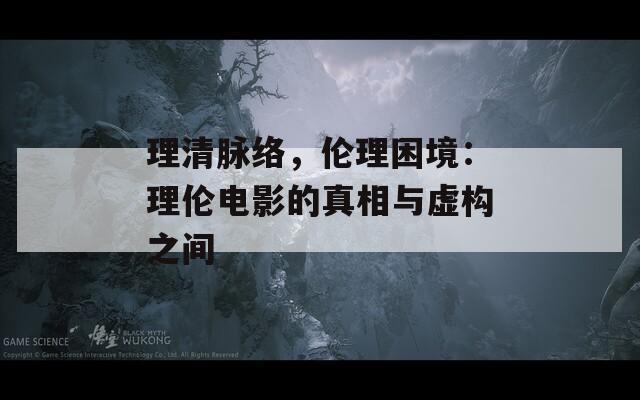理清脉络，伦理困境：理伦电影的真相与虚构之间