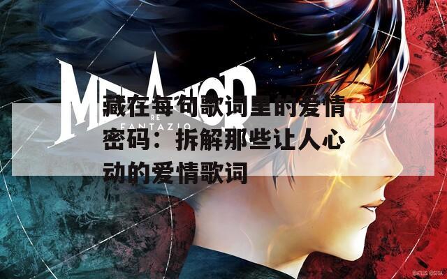 藏在每句歌词里的爱情密码：拆解那些让人心动的爱情歌词
