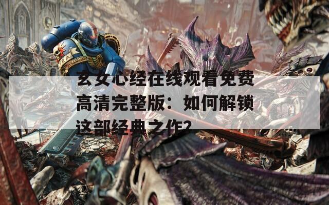 玄女心经在线观看免费高清完整版：如何解锁这部经典之作？