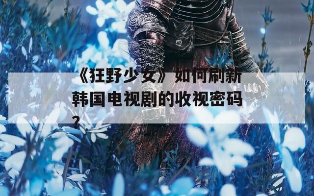 《狂野少女》如何刷新韩国电视剧的收视密码？