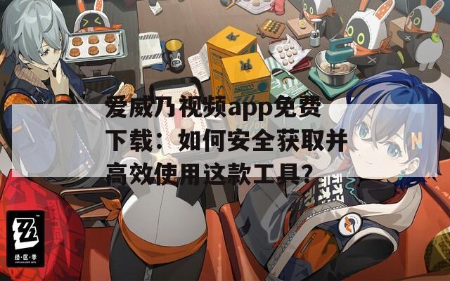 爱威乃视频app免费下载：如何安全获取并高效使用这款工具？