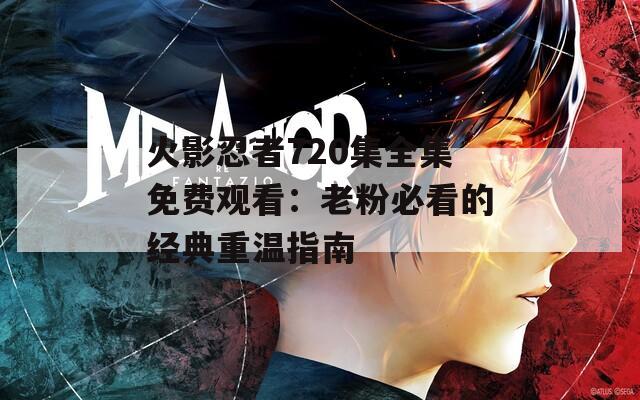 火影忍者720集全集免费观看：老粉必看的经典重温指南