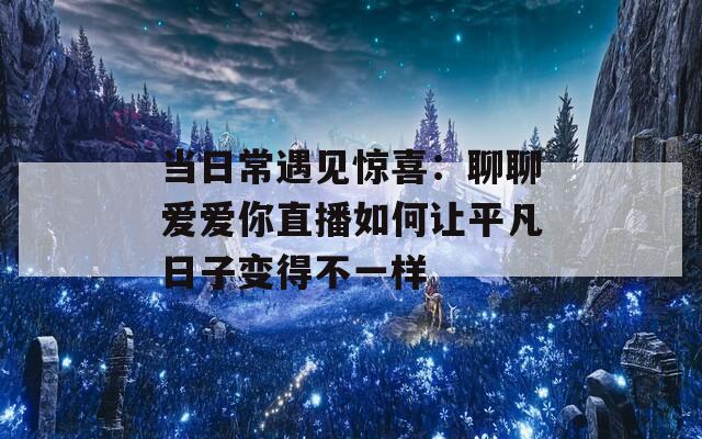 当日常遇见惊喜：聊聊爱爱你直播如何让平凡日子变得不一样