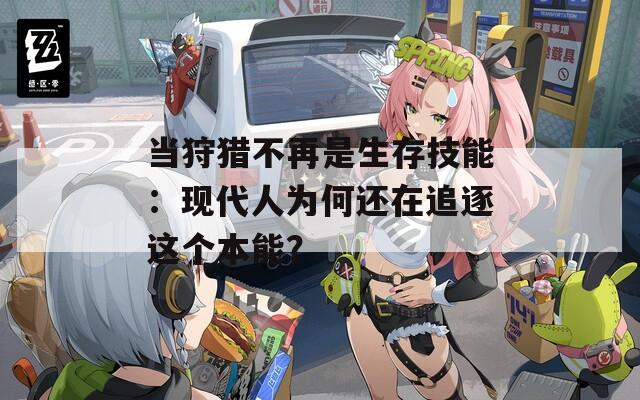当狩猎不再是生存技能：现代人为何还在追逐这个本能？