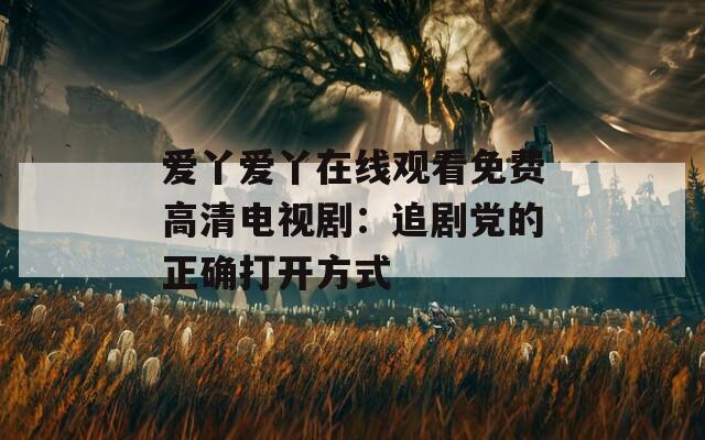 爱丫爱丫在线观看免费高清电视剧：追剧党的正确打开方式