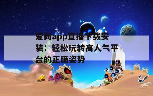爱尚app直播下载安装：轻松玩转高人气平台的正确姿势