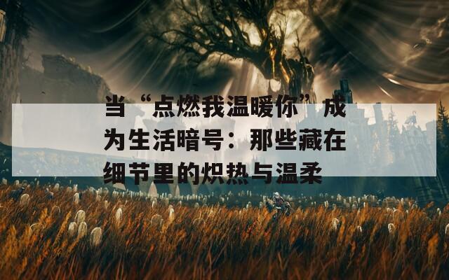 当“点燃我温暖你”成为生活暗号：那些藏在细节里的炽热与温柔