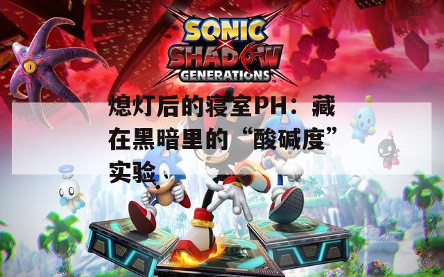 熄灯后的寝室PH：藏在黑暗里的“酸碱度”实验