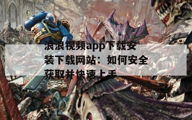 浪浪视频app下载安装下载网站：如何安全获取并快速上手