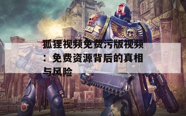 狐狸视频免费污版视频：免费资源背后的真相与风险