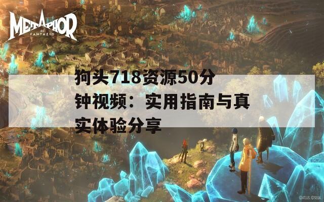 狗头718资源50分钟视频：实用指南与真实体验分享