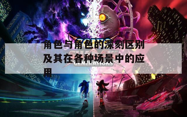 角色与角色的深刻区别及其在各种场景中的应用