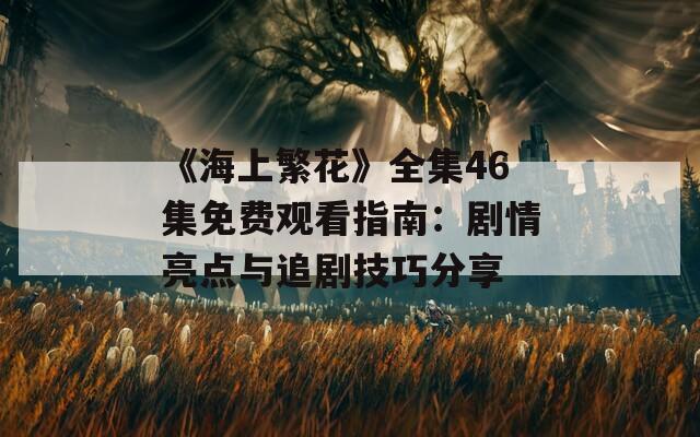 《海上繁花》全集46集免费观看指南：剧情亮点与追剧技巧分享