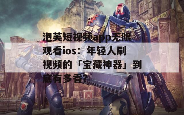泡芙短视频app无限观看ios：年轻人刷视频的「宝藏神器」到底有多香？