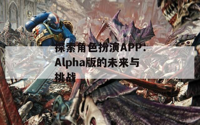 探索角色扮演APP：Alpha版的未来与挑战