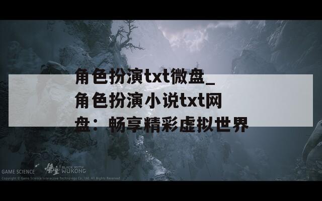 角色扮演txt微盘_角色扮演小说txt网盘：畅享精彩虚拟世界