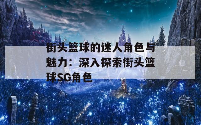 街头篮球的迷人角色与魅力：深入探索街头篮球SG角色
