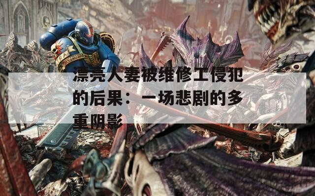 漂亮人妻被维修工侵犯的后果：一场悲剧的多重阴影