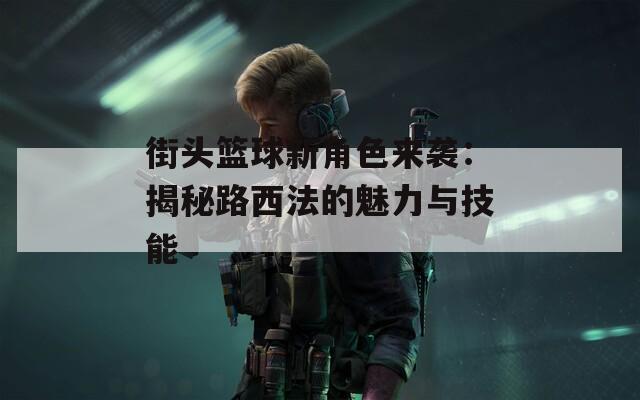 街头篮球新角色来袭：揭秘路西法的魅力与技能