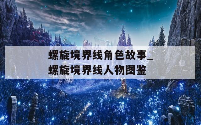 螺旋境界线角色故事_螺旋境界线人物图鉴