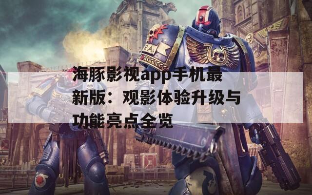 海豚影视app手机最新版：观影体验升级与功能亮点全览