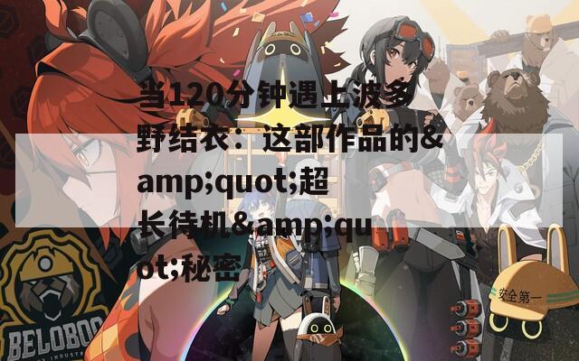 当120分钟遇上波多野结衣：这部作品的&quot;超长待机&quot;秘密