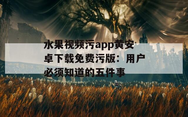 水果视频污app黄安卓下载免费污版：用户必须知道的五件事
