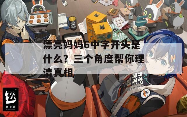 漂亮妈妈6中字开头是什么？三个角度帮你理清真相