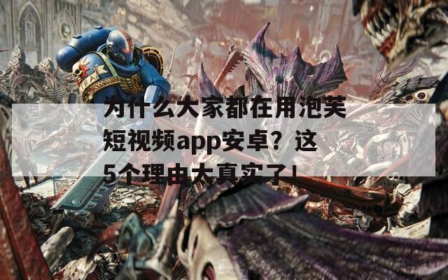 为什么大家都在用泡芙短视频app安卓？这5个理由太真实了！
