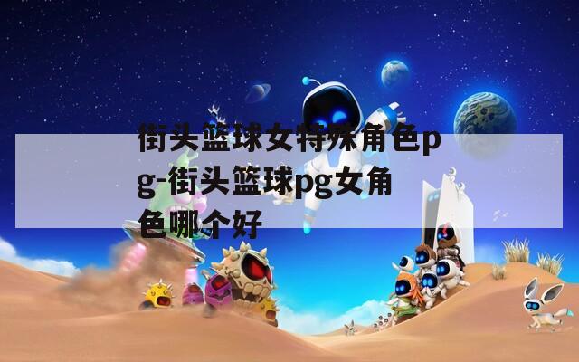 街头篮球女特殊角色pg-街头篮球pg女角色哪个好