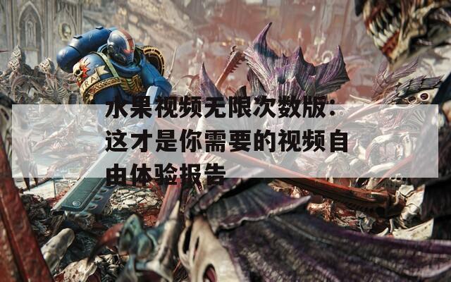 水果视频无限次数版：这才是你需要的视频自由体验报告