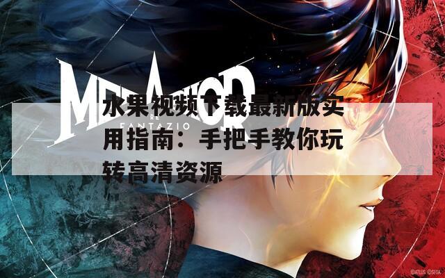 水果视频下载最新版实用指南：手把手教你玩转高清资源