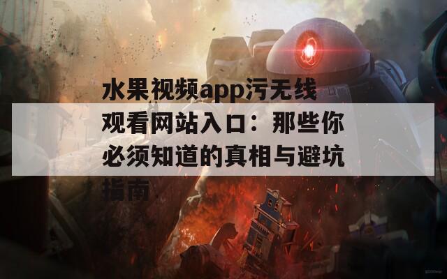 水果视频app污无线观看网站入口：那些你必须知道的真相与避坑指南