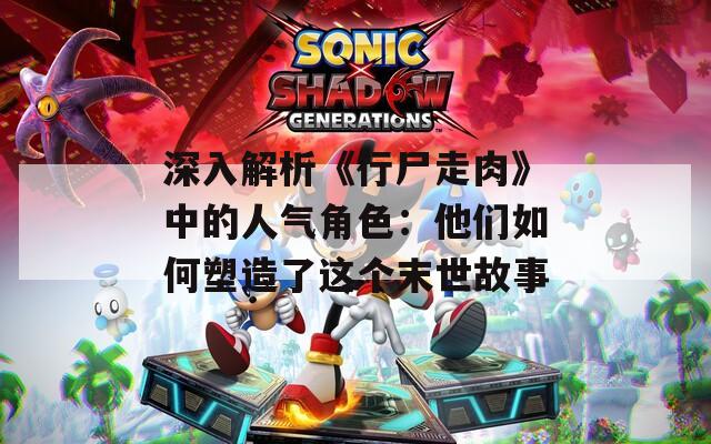 深入解析《行尸走肉》中的人气角色：他们如何塑造了这个末世故事