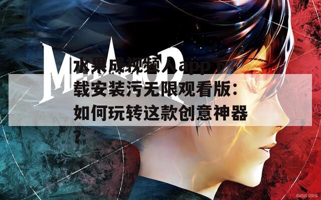 水果成视频人app下载安装污无限观看版：如何玩转这款创意神器？