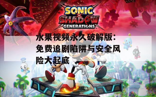 水果视频永久破解版：免费追剧陷阱与安全风险大起底