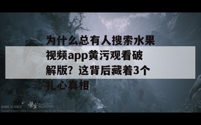 为什么总有人搜索水果视频app黄污观看破解版？这背后藏着3个扎心真相