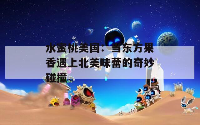 水蜜桃美国：当东方果香遇上北美味蕾的奇妙碰撞